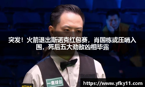 突发！火箭退出斯诺克红包赛，肖国栋或压哨入围，死后五大劲敌凶相毕露