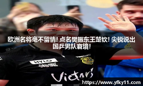 欧洲名将毫不留情! 点名樊振东王楚钦! 尖锐说出国乒男队窘境!